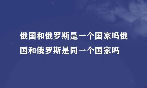 俄国和俄罗斯是一个国家吗俄国和俄罗斯是同一个国家吗