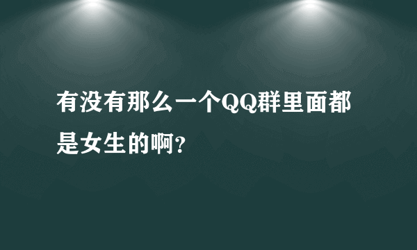 有没有那么一个QQ群里面都是女生的啊？