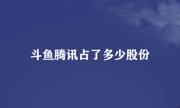 斗鱼腾讯占了多少股份