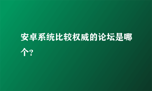 安卓系统比较权威的论坛是哪个？