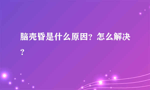 脑壳昏是什么原因？怎么解决？