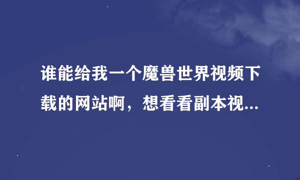 谁能给我一个魔兽世界视频下载的网站啊，想看看副本视频，谢谢各位好心人士啊