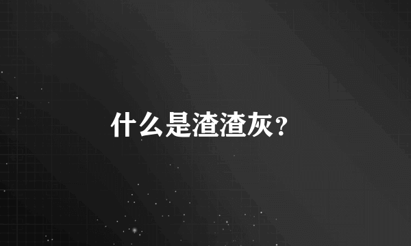 什么是渣渣灰？