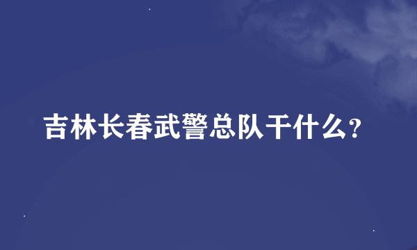 吉林长春武警总队干什么？