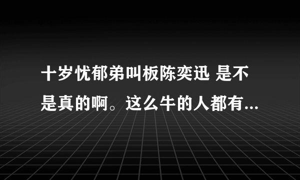 十岁忧郁弟叫板陈奕迅 是不是真的啊。这么牛的人都有啊？谁给个解释啊。