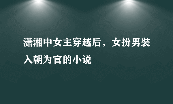 潇湘中女主穿越后，女扮男装入朝为官的小说