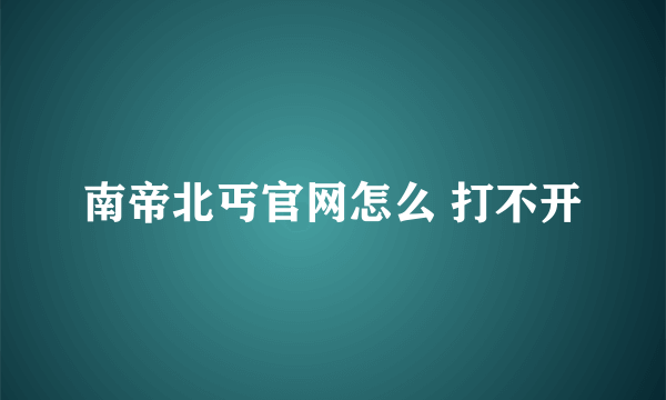 南帝北丐官网怎么 打不开