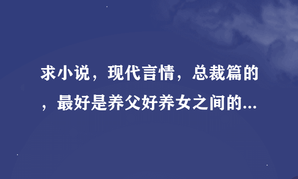 求小说，现代言情，总裁篇的，最好是养父好养女之间的，最重要的是要有肉肉的