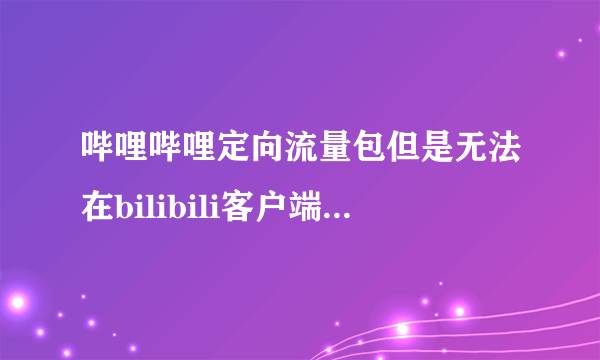 哔哩哔哩定向流量包但是无法在bilibili客户端激活，显示未开通哔哩哔哩专属免流服务，我钱都交了