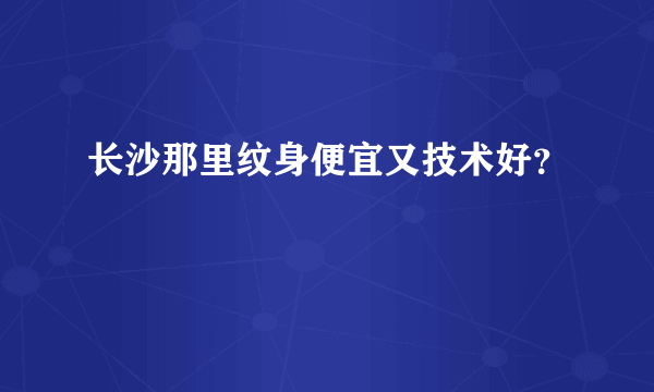 长沙那里纹身便宜又技术好？