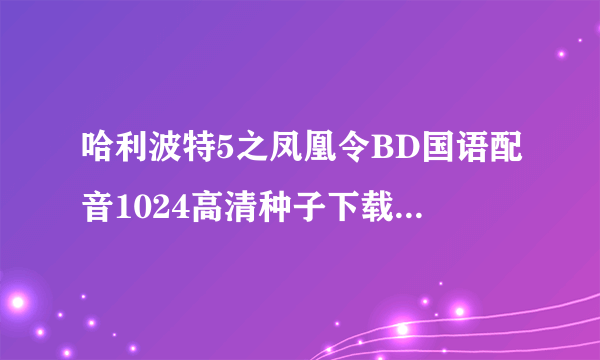 哈利波特5之凤凰令BD国语配音1024高清种子下载地址有么？有发必采纳