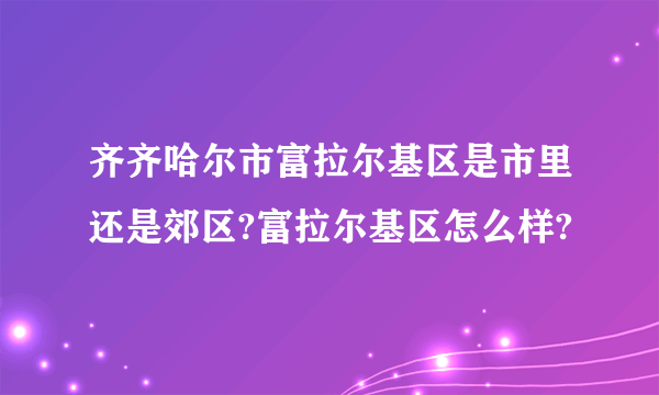 齐齐哈尔市富拉尔基区是市里还是郊区?富拉尔基区怎么样?