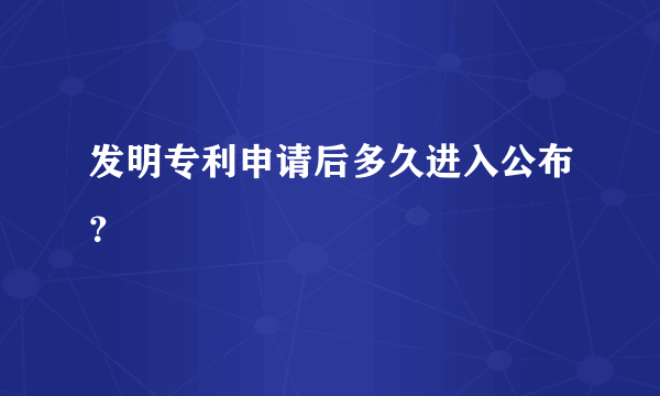 发明专利申请后多久进入公布？