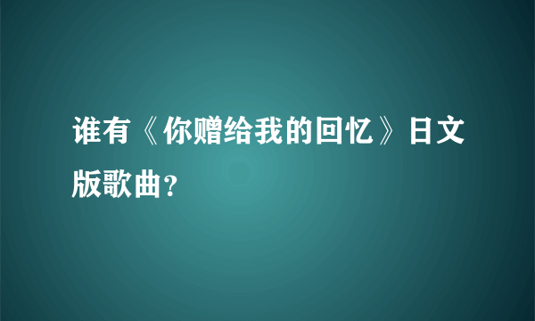 谁有《你赠给我的回忆》日文版歌曲？