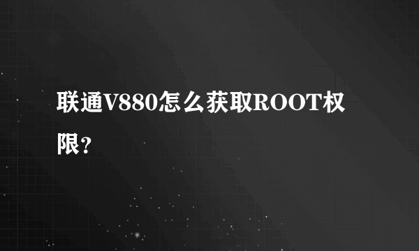 联通V880怎么获取ROOT权限？