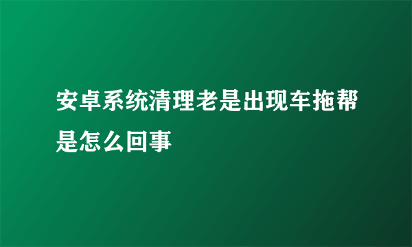 安卓系统清理老是出现车拖帮是怎么回事