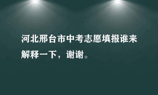 河北邢台市中考志愿填报谁来解释一下，谢谢。