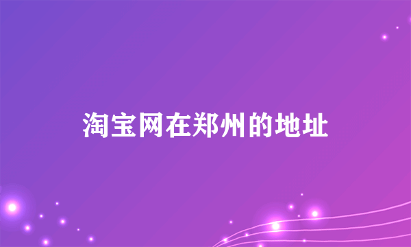 淘宝网在郑州的地址