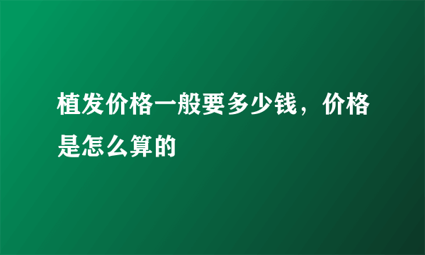 植发价格一般要多少钱，价格是怎么算的