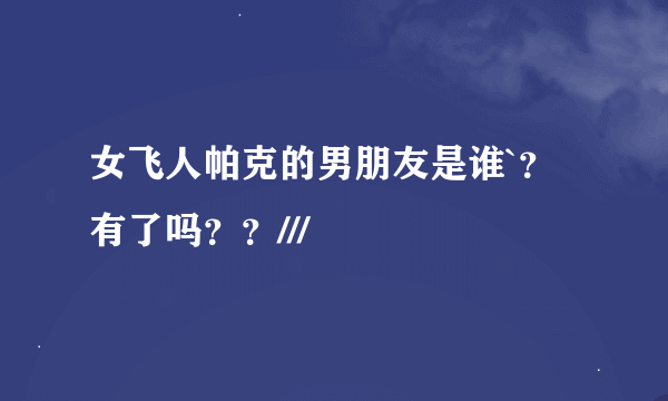 女飞人帕克的男朋友是谁`？有了吗？？///