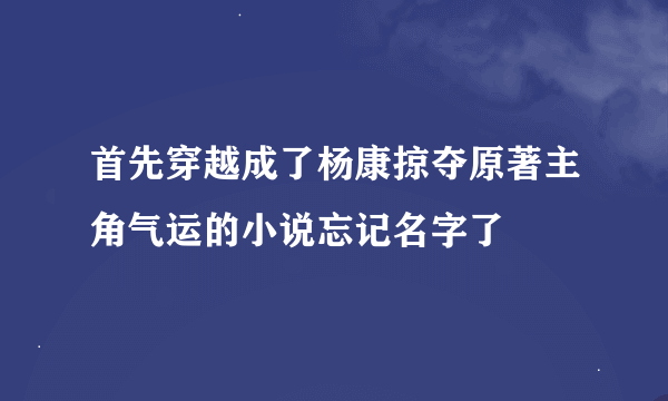 首先穿越成了杨康掠夺原著主角气运的小说忘记名字了