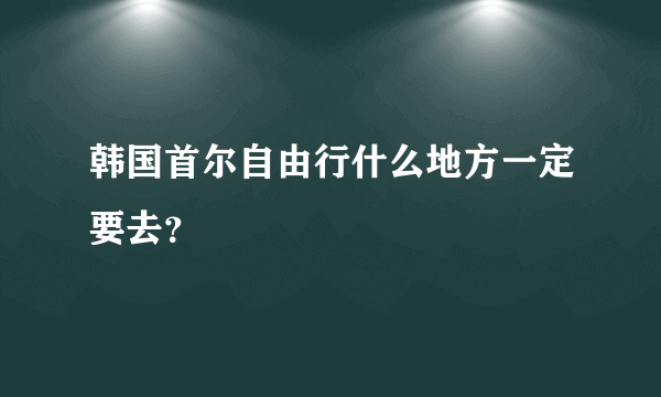 韩国首尔自由行什么地方一定要去？