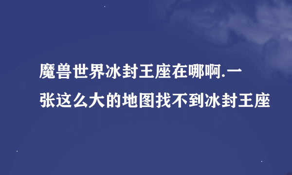 魔兽世界冰封王座在哪啊.一张这么大的地图找不到冰封王座