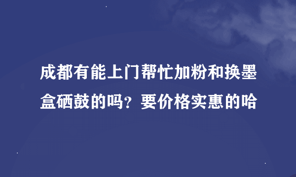 成都有能上门帮忙加粉和换墨盒硒鼓的吗？要价格实惠的哈