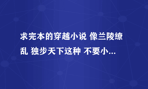 求完本的穿越小说 像兰陵缭乱 独步天下这种 不要小白 虐的也可以