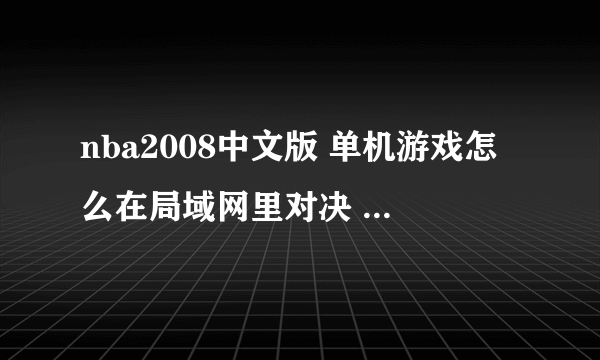 nba2008中文版 单机游戏怎么在局域网里对决 为什么玩起来很卡