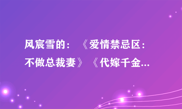 风宸雪的： 《爱情禁忌区：不做总裁妻》 《代嫁千金深宫劫：琉璃传》