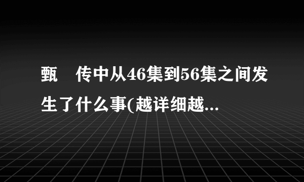 甄嬛传中从46集到56集之间发生了什么事(越详细越好，不包括56集)