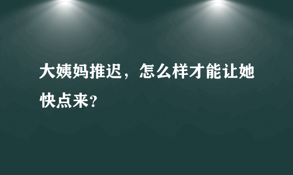 大姨妈推迟，怎么样才能让她快点来？