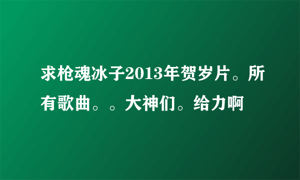 求枪魂冰子2013年贺岁片。所有歌曲。。大神们。给力啊