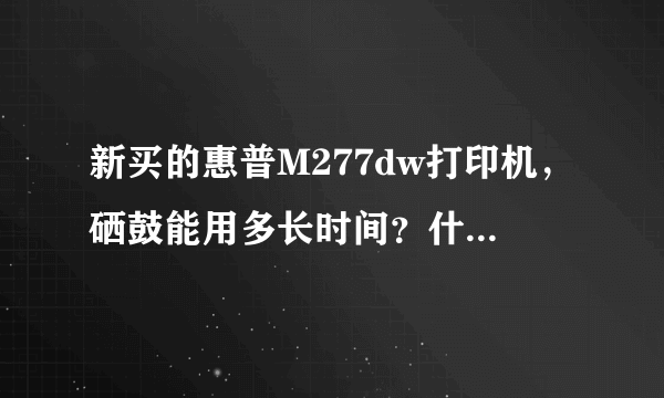 新买的惠普M277dw打印机，硒鼓能用多长时间？什么时候换才能不耽误正常工作？