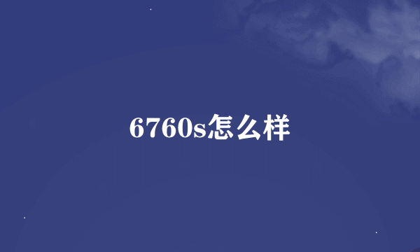 6760s怎么样