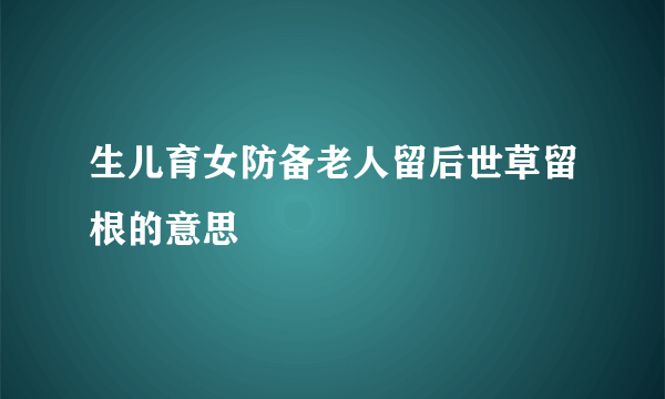 生儿育女防备老人留后世草留根的意思