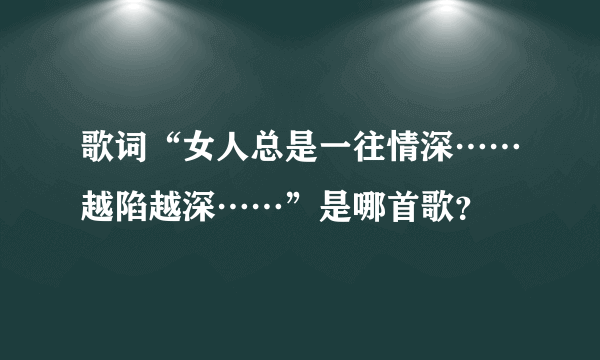 歌词“女人总是一往情深……越陷越深……”是哪首歌？