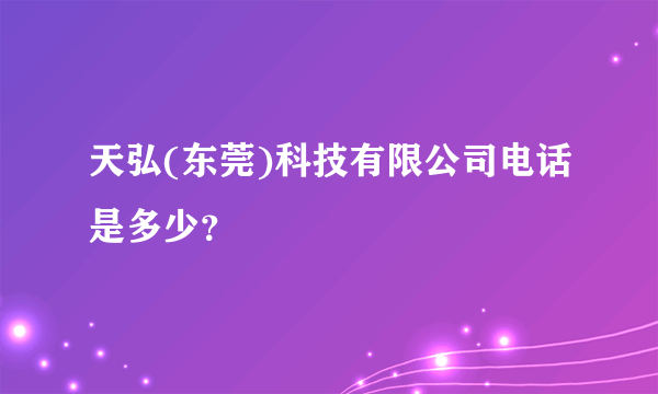 天弘(东莞)科技有限公司电话是多少？