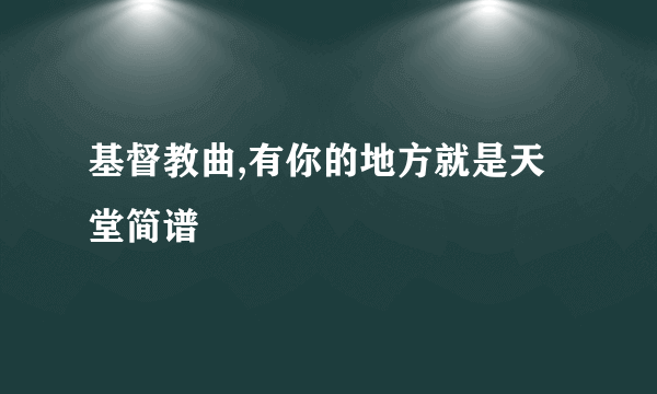 基督教曲,有你的地方就是天堂简谱