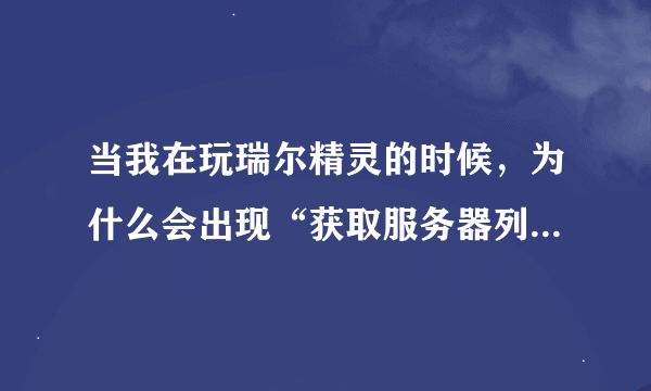 当我在玩瑞尔精灵的时候，为什么会出现“获取服务器列表失败，请检查你的网络连接……”总是这样