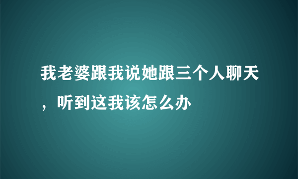 我老婆跟我说她跟三个人聊天，听到这我该怎么办