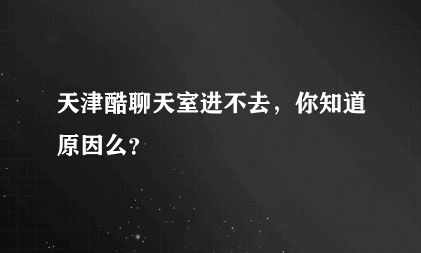 天津酷聊天室进不去，你知道原因么？