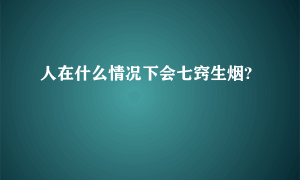 人在什么情况下会七窍生烟?