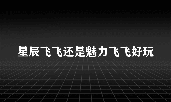 星辰飞飞还是魅力飞飞好玩