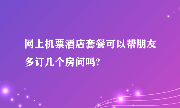 网上机票酒店套餐可以帮朋友多订几个房间吗?