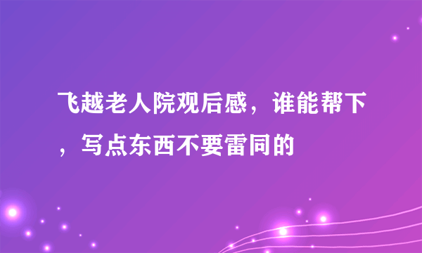 飞越老人院观后感，谁能帮下，写点东西不要雷同的