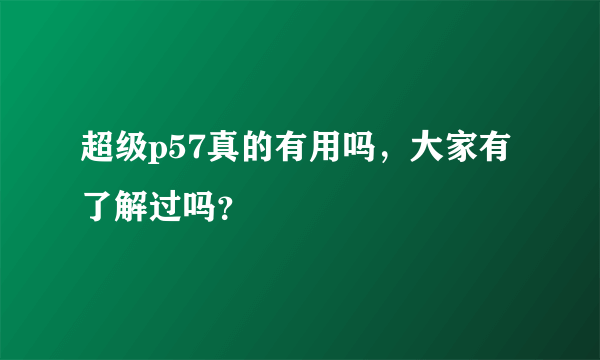 超级p57真的有用吗，大家有了解过吗？