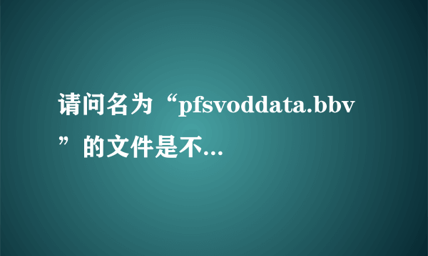 请问名为“pfsvoddata.bbv”的文件是不是看PPS时候的缓存文件？我可以删除吗？