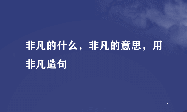 非凡的什么，非凡的意思，用非凡造句